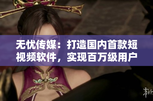 无忧传媒：打造国内首款短视频软件，实现百万级用户增长