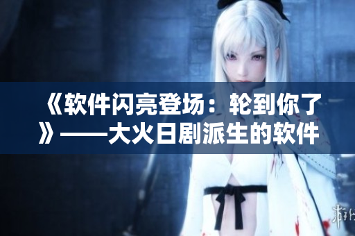《软件闪亮登场：轮到你了》——大火日剧派生的软件启示录