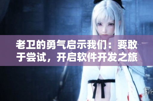 老卫的勇气启示我们：要敢于尝试，开启软件开发之旅！
