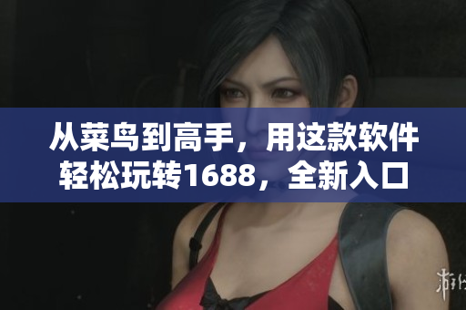 从菜鸟到高手，用这款软件轻松玩转1688，全新入口让你畅享采购之旅！