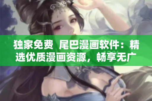 独家免费  尾巴漫画软件：精选优质漫画资源，畅享无广告阅读体验！