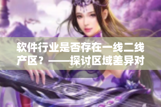 软件行业是否存在一线二线产区？——探讨区域差异对软件产业发展的影响