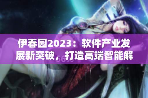 伊春园2023：软件产业发展新突破，打造高端智能解决方案