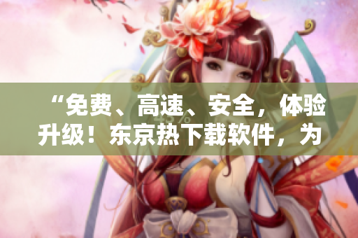 “免费、高速、安全，体验升级！东京热下载软件，为您打造全新下载体验！”