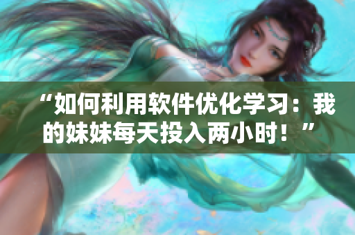 “如何利用软件优化学习：我的妹妹每天投入两小时！”