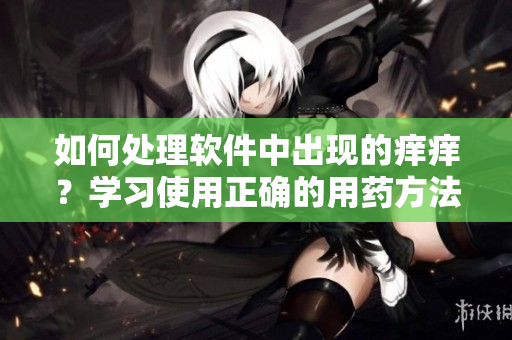 如何处理软件中出现的痒痒？学习使用正确的用药方法！