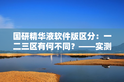 国研精华液软件版区分：一二三区有何不同？——实测试用后告诉你！