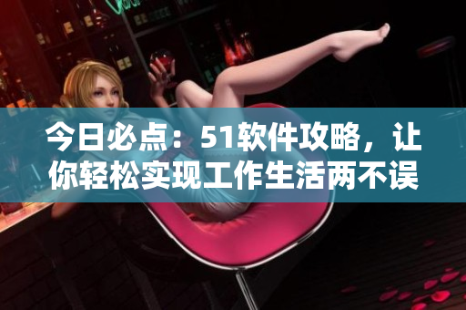今日必点：51软件攻略，让你轻松实现工作生活两不误！