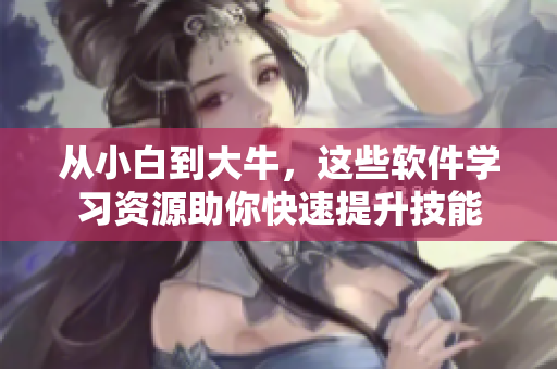 从小白到大牛，这些软件学习资源助你快速提升技能