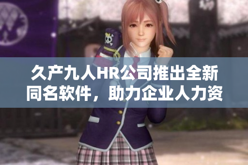 久产九人HR公司推出全新同名软件，助力企业人力资源管理！