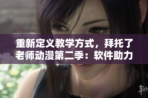 重新定义教学方式，拜托了老师动漫第二季：软件助力教育新时代