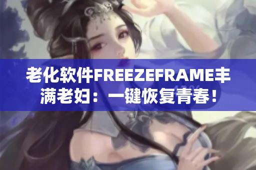 老化软件FREEZEFRAME丰满老妇：一键恢复青春！