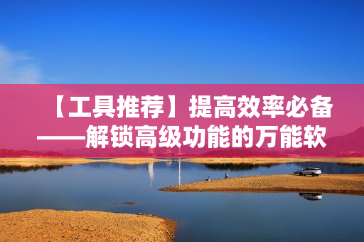 【工具推荐】提高效率必备——解锁高级功能的万能软件，让工作更便捷！