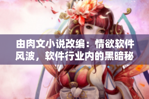 由肉文小说改编：情欲软件风波，软件行业内的黑暗秘密