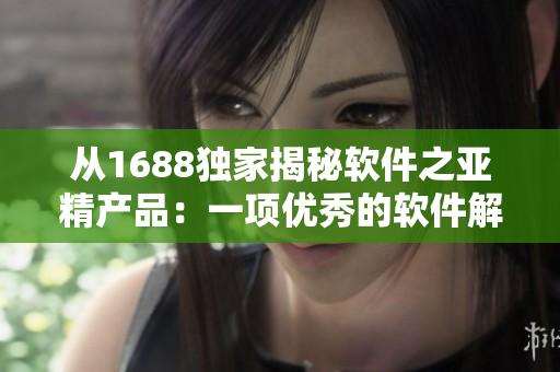 从1688独家揭秘软件之亚精产品：一项优秀的软件解决方案