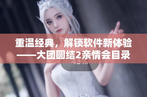 重温经典，解锁软件新体验——大团圆结2亲情会目录免费阅读