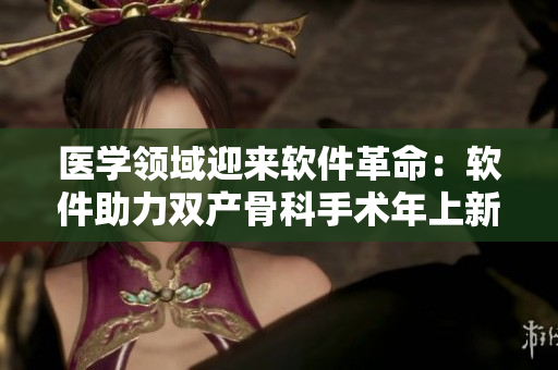 医学领域迎来软件革命：软件助力双产骨科手术年上新突破