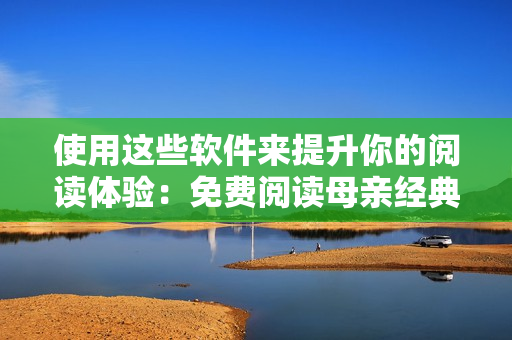 使用这些软件来提升你的阅读体验：免费阅读母亲经典小说全文