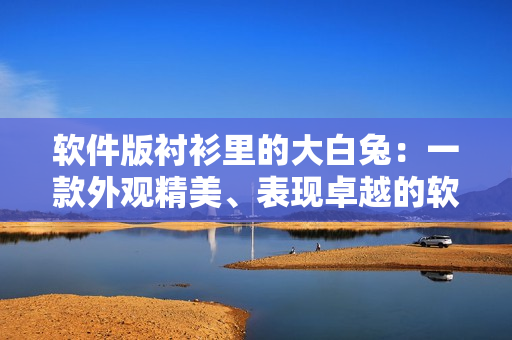 软件版衬衫里的大白兔：一款外观精美、表现卓越的软件产品