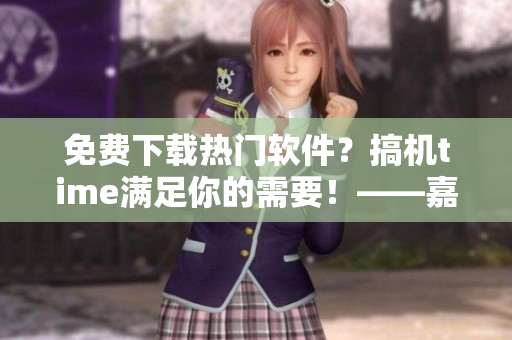 免费下载热门软件？搞机time满足你的需要！——嘉兴软件下载平台