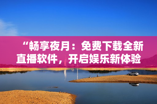 “畅享夜月：免费下载全新直播软件，开启娱乐新体验！”