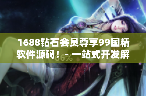 1688钻石会员尊享99国精软件源码！- 一站式开发解决方案