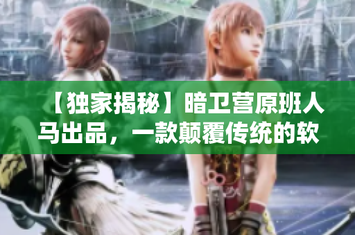 【独家揭秘】暗卫营原班人马出品，一款颠覆传统的软件来袭！