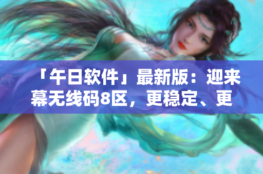 「午日软件」最新版：迎来幕无线码8区，更稳定、更快、更可靠！
