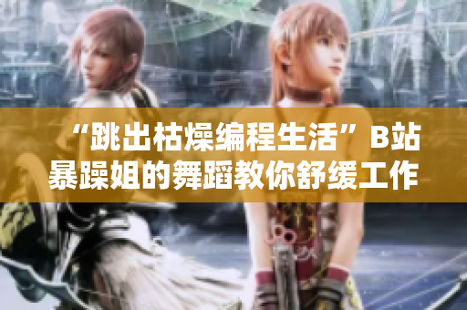 “跳出枯燥编程生活”B站暴躁姐的舞蹈教你舒缓工作压力，释放旺盛精力