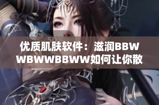 优质肌肤软件：滋润BBWWBWWBBWW如何让你散发自然光彩