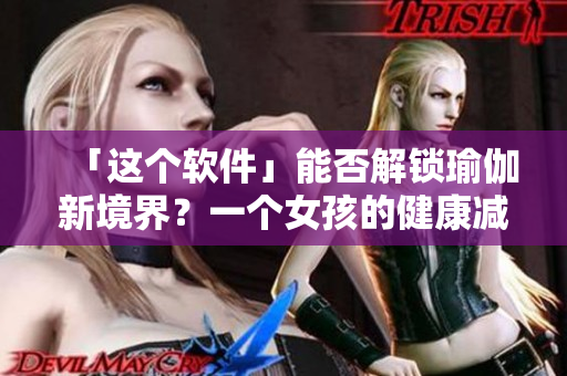 「这个软件」能否解锁瑜伽新境界？一个女孩的健康减肥之路！