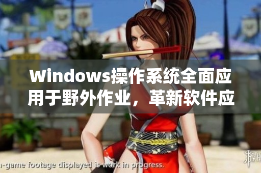 Windows操作系统全面应用于野外作业，革新软件应用场景