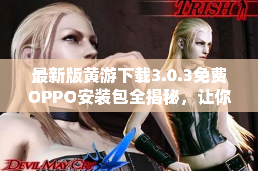 最新版黄游下载3.0.3免费OPPO安装包全揭秘，让你尽情畅玩游戏！
