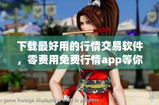 下载最好用的行情交易软件，零费用免费行情app等你来用！