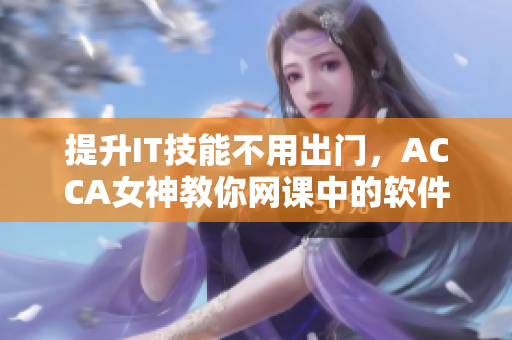 提升IT技能不用出门，ACCA女神教你网课中的软件技巧
