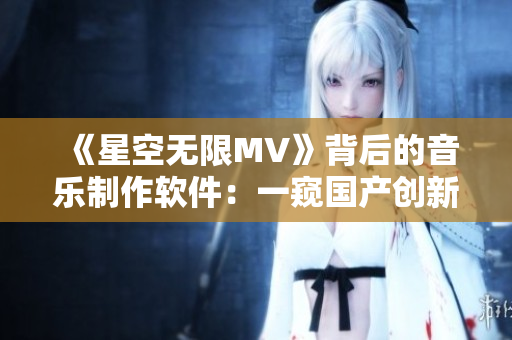 《星空无限MV》背后的音乐制作软件：一窥国产创新力量