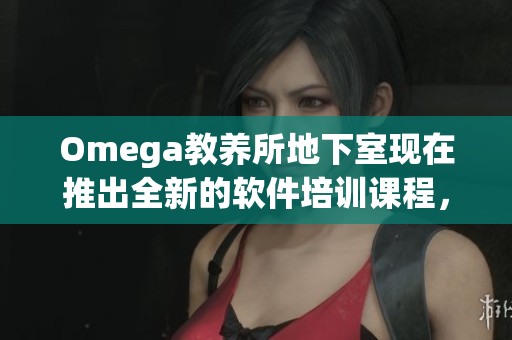 Omega教养所地下室现在推出全新的软件培训课程，名额有限，赶紧来报名！