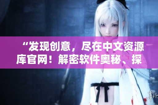 “发现创意，尽在中文资源库官网！解密软件奥秘、探索技术革新！”