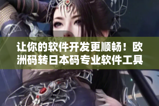 让你的软件开发更顺畅！欧洲码转日本码专业软件工具推荐