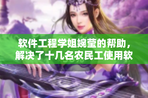 软件工程学姐婉莹的帮助，解决了十几名农民工使用软件困难的问题