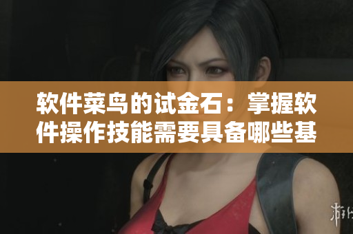 软件菜鸟的试金石：掌握软件操作技能需要具备哪些基本知识？