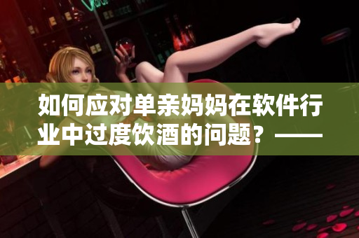 如何应对单亲妈妈在软件行业中过度饮酒的问题？——一个编辑的建议
