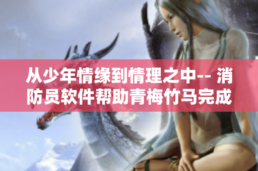 从少年情缘到情理之中-- 消防员软件帮助青梅竹马完成历练
