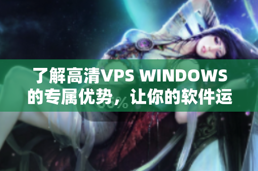 了解高清VPS WINDOWS的专属优势，让你的软件运行更加高效稳定！