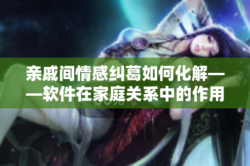 亲戚间情感纠葛如何化解——软件在家庭关系中的作用探究