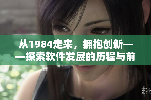 从1984走来，拥抱创新——探索软件发展的历程与前景