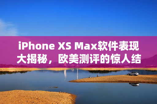 iPhone XS Max软件表现大揭秘，欧美测评的惊人结论