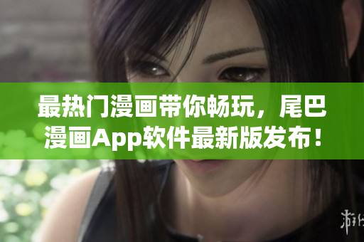 最热门漫画带你畅玩，尾巴漫画App软件最新版发布！