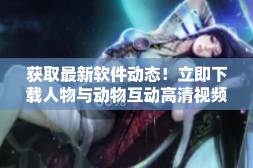 获取最新软件动态！立即下载人物与动物互动高清视频素材