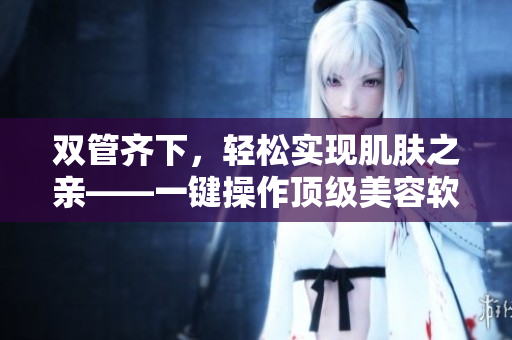 双管齐下，轻松实现肌肤之亲——一键操作顶级美容软件